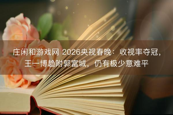 莊閑和游戲網 2026央視春晚：收視率奪冠，王一博趨附郭富城，仍有極少意難平