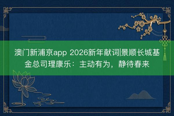 澳門新浦京app 2026新年獻(xiàn)詞|景順長(zhǎng)城基金總司理康樂：主動(dòng)有為，靜待春來