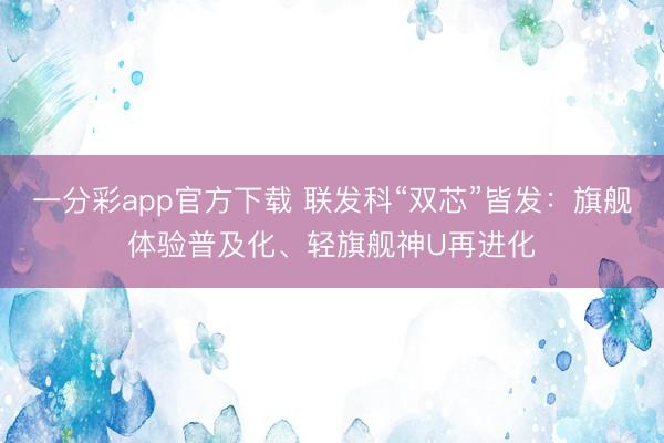 一分彩app官方下載 聯發科“雙芯”皆發：旗艦體驗普及化、輕旗艦神U再進化
