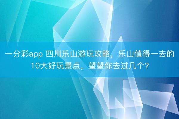 一分彩app 四川樂山游玩攻略，樂山值得一去的10大好玩景點，望望你去過幾個?