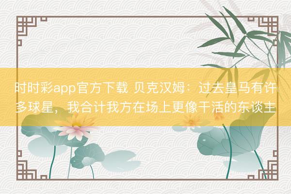 时时彩app官方下载 贝克汉姆：过去皇马有许多球星，我合计我方在场上更像干活的东谈主