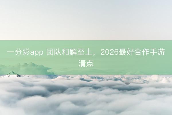一分彩app 團隊和解至上，2026最好合作手游清點