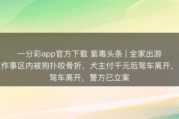 一分彩app官方下載 紫毒頭條 | 全家出游老東說念主作事區內被狗撲咬骨折，犬主付千元后駕車離開，警方已立案