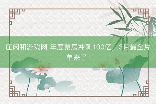 莊閑和游戲網 年度票房沖刺100億，3月最全片單來了！