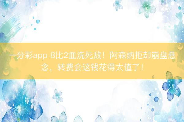 一分彩app 8比2血洗死敵！阿森納拒卻崩盤懸念，轉(zhuǎn)費(fèi)會這錢花得太值了！