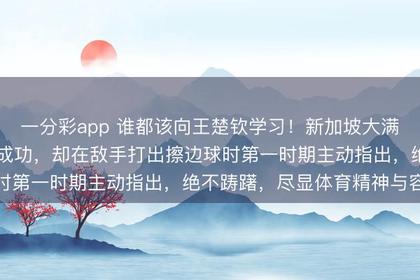 一分彩app 誰都該向王楚欽學習！新加坡大滿貫22日首秀，他雖渴慕成功，卻在敵手打出擦邊球時第一時期主動指出，絕不躊躇，盡顯體育精神與容貌